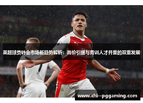 英超球员转会市场新趋势解析:高价引援与青训人才并重的双重发展 英超球员转会市场新趋势解析:高价引援与青训人才并重的双重发展