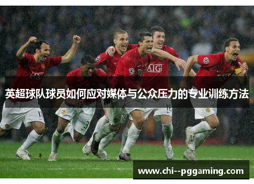 英超球队球员如何应对媒体与公众压力的专业训练方法 英超球队球员如何应对媒体与公众压力的专业训练方法