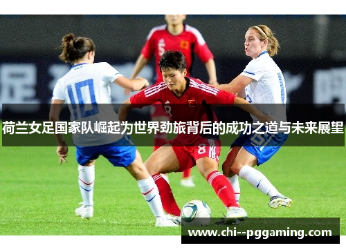 荷兰女足国家队崛起为世界劲旅背后的成功之道与未来展望