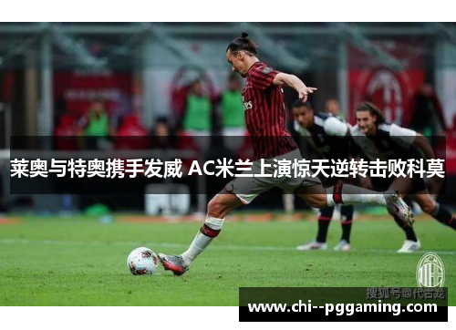 莱奥与特奥携手发威 AC米兰上演惊天逆转击败科莫
