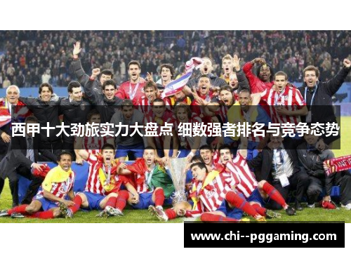 西甲十大劲旅实力大盘点 细数强者排名与竞争态势