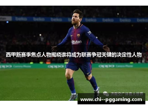 西甲新赛季焦点人物揭晓谁将成为联赛争冠关键的决定性人物 西甲新赛季焦点人物揭晓谁将成为联赛争冠关键的决定性人物