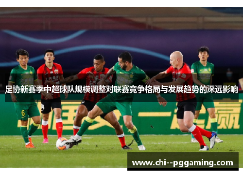 足协新赛季中超球队规模调整对联赛竞争格局与发展趋势的深远影响