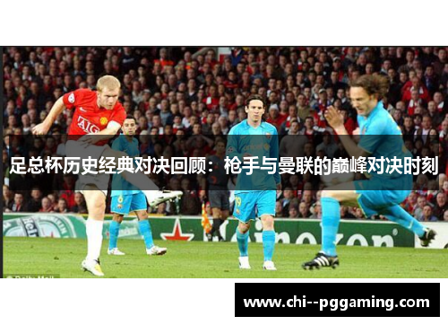 足总杯历史经典对决回顾：枪手与曼联的巅峰对决时刻