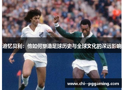 追忆贝利：他如何塑造足球历史与全球文化的深远影响