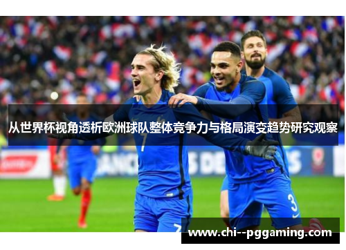 从世界杯视角透析欧洲球队整体竞争力与格局演变趋势研究观察