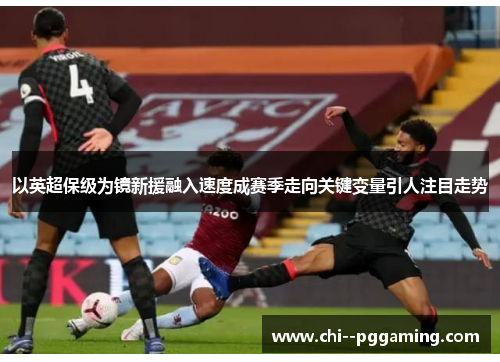 以英超保级为镜新援融入速度成赛季走向关键变量引人注目走势