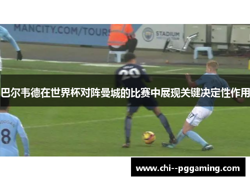 巴尔韦德在世界杯对阵曼城的比赛中展现关键决定性作用