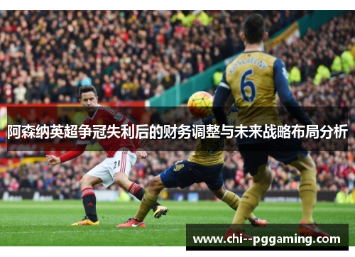 阿森纳英超争冠失利后的财务调整与未来战略布局分析 阿森纳英超争冠失利后的财务调整与未来战略布局分析