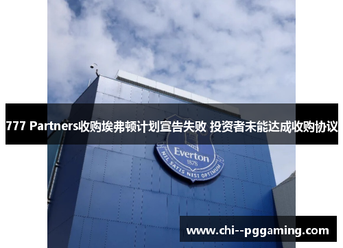 777 Partners收购埃弗顿计划宣告失败 投资者未能达成收购协议 777 Partners收购埃弗顿计划宣告失败 投资者未能达成收购协议