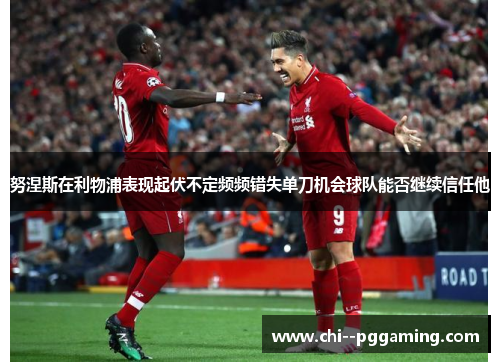 努涅斯在利物浦表现起伏不定频频错失单刀机会球队能否继续信任他 努涅斯在利物浦表现起伏不定频频错失单刀机会球队能否继续信任他