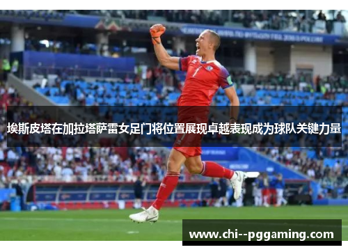 埃斯皮塔在加拉塔萨雷女足门将位置展现卓越表现成为球队关键力量 埃斯皮塔在加拉塔萨雷女足门将位置展现卓越表现成为球队关键力量