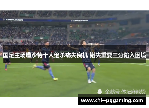 国足主场遭沙特十人绝杀痛失良机 错失重要三分陷入困境 国足主场遭沙特十人绝杀痛失良机 错失重要三分陷入困境