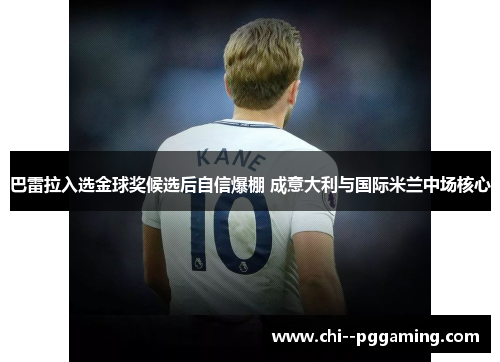 巴雷拉入选金球奖候选后自信爆棚 成意大利与国际米兰中场核心 巴雷拉入选金球奖候选后自信爆棚 成意大利与国际米兰中场核心