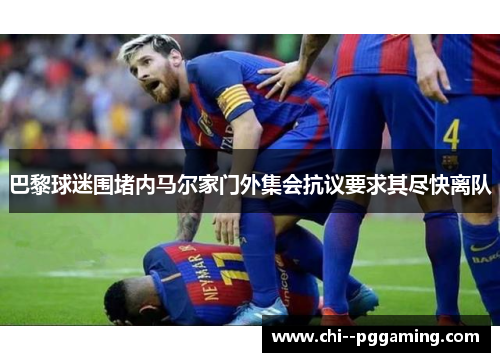 巴黎球迷围堵内马尔家门外集会抗议要求其尽快离队 巴黎球迷围堵内马尔家门外集会抗议要求其尽快离队