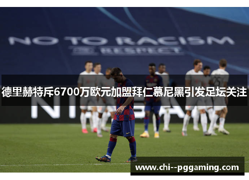 德里赫特斥6700万欧元加盟拜仁慕尼黑引发足坛关注 德里赫特斥6700万欧元加盟拜仁慕尼黑引发足坛关注