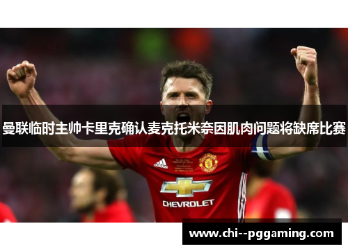 曼联临时主帅卡里克确认麦克托米奈因肌肉问题将缺席比赛 曼联临时主帅卡里克确认麦克托米奈因肌肉问题将缺席比赛