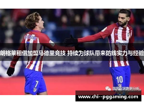 朗格莱租借加盟马德里竞技 持续为球队带来防线实力与经验 朗格莱租借加盟马德里竞技 持续为球队带来防线实力与经验