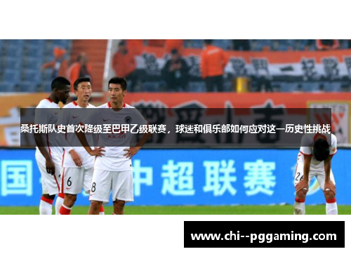 桑托斯队史首次降级至巴甲乙级联赛,球迷和俱乐部如何应对这一历史性挑战 桑托斯队史首次降级至巴甲乙级联赛,球迷和俱乐部如何应对这一历史性挑战