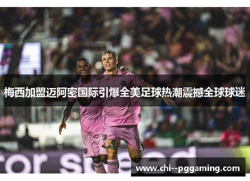 梅西加盟迈阿密国际引爆全美足球热潮震撼全球球迷 梅西加盟迈阿密国际引爆全美足球热潮震撼全球球迷