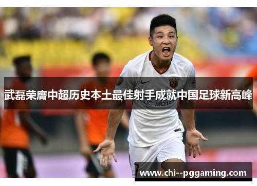 武磊荣膺中超历史本土最佳射手成就中国足球新高峰 武磊荣膺中超历史本土最佳射手成就中国足球新高峰