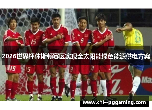 2026世界杯休斯顿赛区实现全太阳能绿色能源供电方案 2026世界杯休斯顿赛区实现全太阳能绿色能源供电方案