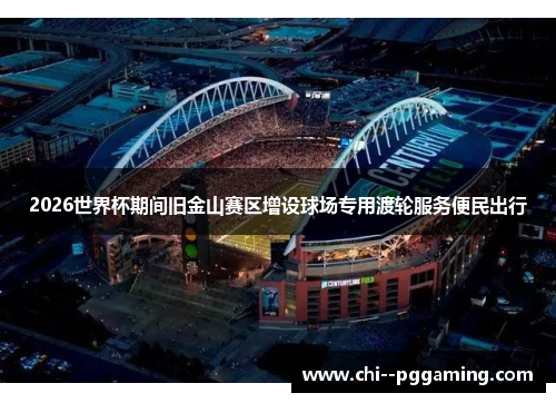 2026世界杯期间旧金山赛区增设球场专用渡轮服务便民出行