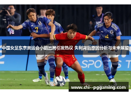 中国女足东京奥运会小组出局引发热议 失利背后原因分析与未来展望 中国女足东京奥运会小组出局引发热议 失利背后原因分析与未来展望