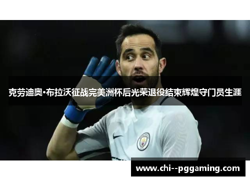 克劳迪奥·布拉沃征战完美洲杯后光荣退役结束辉煌守门员生涯 克劳迪奥·布拉沃征战完美洲杯后光荣退役结束辉煌守门员生涯
