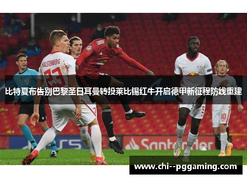 比特夏布告别巴黎圣日耳曼转投莱比锡红牛开启德甲新征程防线重建