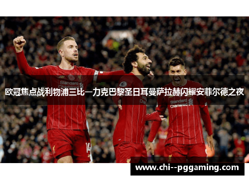 欧冠焦点战利物浦三比一力克巴黎圣日耳曼萨拉赫闪耀安菲尔德之夜