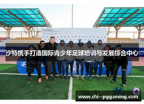 沙特携手打造国际青少年足球培训与发展综合中心