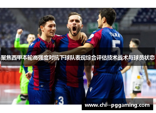 聚焦西甲本轮高强度对抗下球队表现综合评估技术战术与球员状态