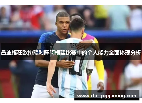 吕迪格在欧协联对阵阿根廷比赛中的个人能力全面体现分析 吕迪格在欧协联对阵阿根廷比赛中的个人能力全面体现分析