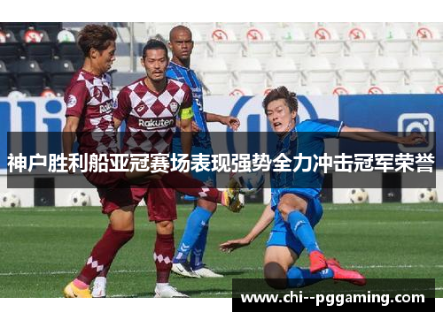 神户胜利船亚冠赛场表现强势全力冲击冠军荣誉 神户胜利船亚冠赛场表现强势全力冲击冠军荣誉