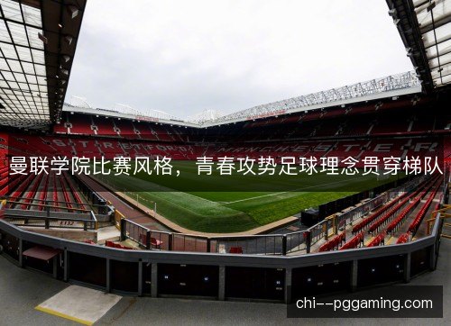 曼联学院比赛风格，青春攻势足球理念贯穿梯队