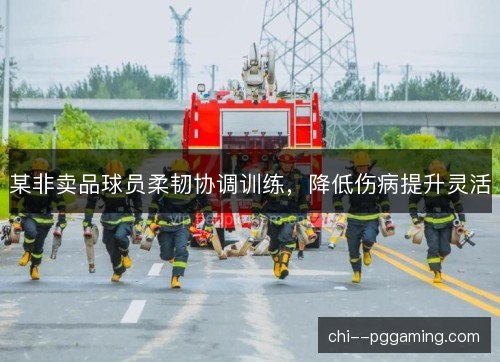某非卖品球员柔韧协调训练,降低伤病提升灵活 某非卖品球员柔韧协调训练,降低伤病提升灵活