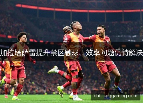 加拉塔萨雷提升禁区触球,效率问题仍待解决 加拉塔萨雷提升禁区触球,效率问题仍待解决
