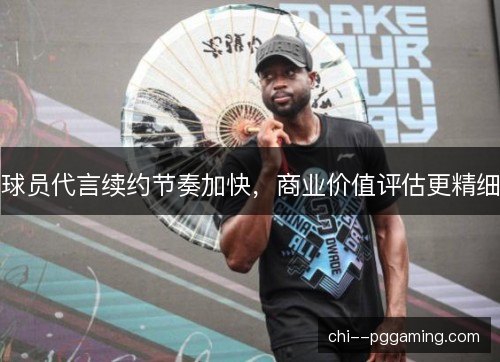 球员代言续约节奏加快，商业价值评估更精细