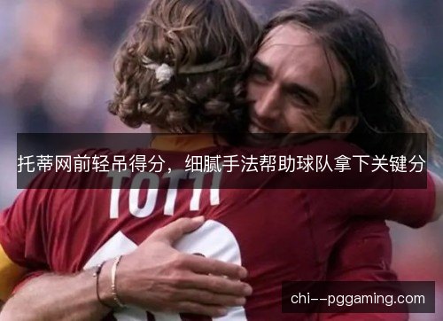 托蒂网前轻吊得分，细腻手法帮助球队拿下关键分
